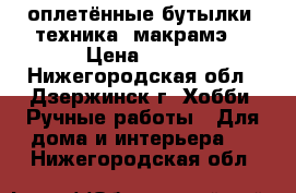 оплетённые бутылки .техника“ макрамэ“ › Цена ­ 500 - Нижегородская обл., Дзержинск г. Хобби. Ручные работы » Для дома и интерьера   . Нижегородская обл.